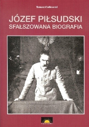 Tomasz Ciołkowski — Józef Piłsudski. Sfałszowana biografia